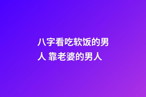 八字看吃软饭的男人 靠老婆的男人